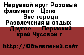 Надувной круг Розовый фламинго › Цена ­ 1 500 - Все города Развлечения и отдых » Другое   . Пермский край,Чусовой г.